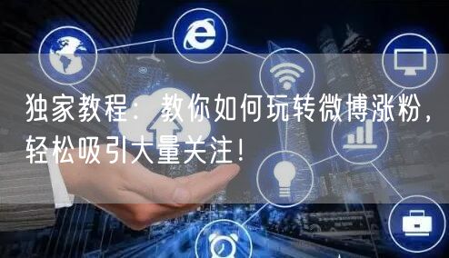 独家教程：教你如何玩转微博涨粉，轻松吸引大量关注！