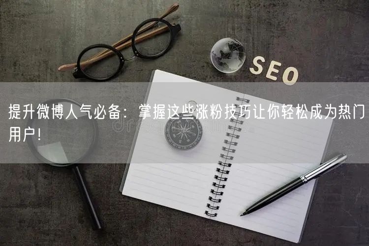 提升微博人气必备：掌握这些涨粉技巧让你轻松成为热门用户！