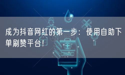 成为抖音网红的第一步：使用自助下单刷赞平台！