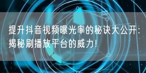 提升抖音视频曝光率的秘诀大公开：揭秘刷播放平台的威力！