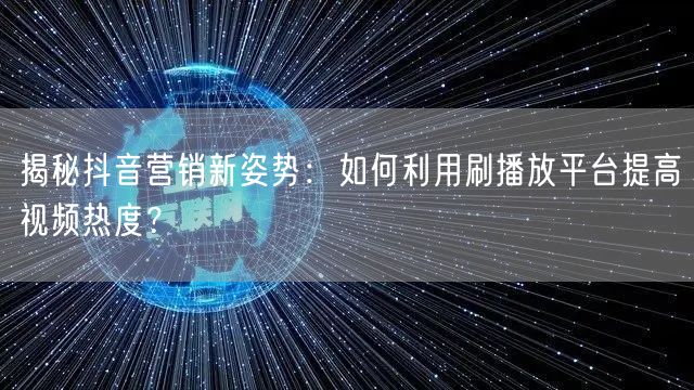 揭秘抖音营销新姿势：如何利用刷播放平台提高视频热度？