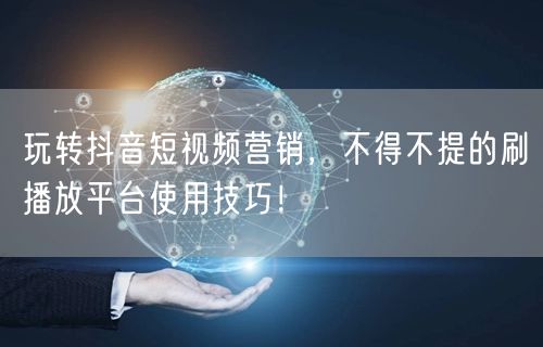 玩转抖音短视频营销，不得不提的刷播放平台使用技巧！
