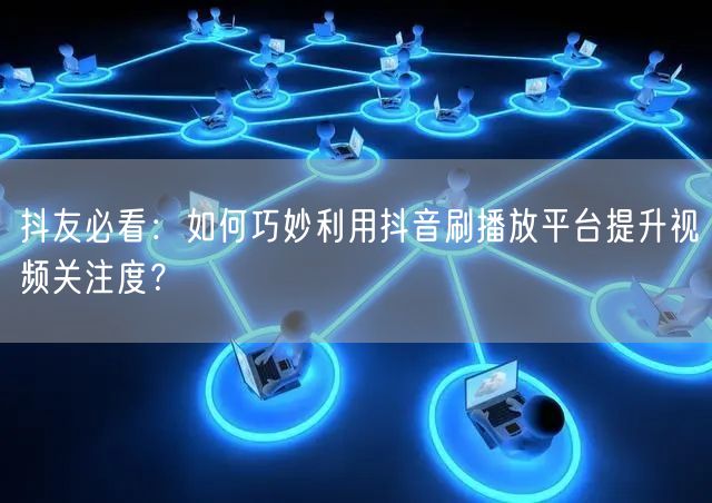 抖友必看：如何巧妙利用抖音刷播放平台提升视频关注度？