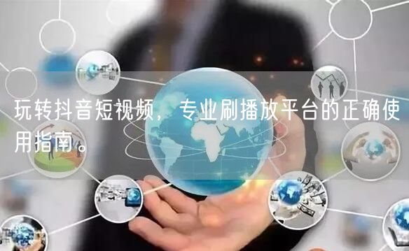玩转抖音短视频，专业刷播放平台的正确使用指南。
