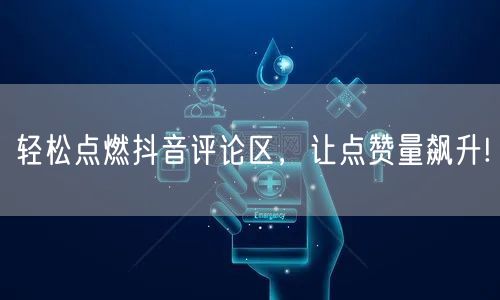 轻松点燃抖音评论区，让点赞量飙升!