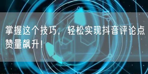 掌握这个技巧，轻松实现抖音评论点赞量飙升！