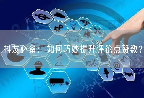 抖友必备：如何巧妙提升评论点赞数？