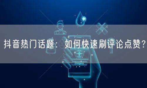 抖音热门话题：如何快速刷评论点赞？