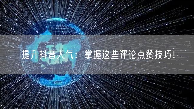 提升抖音人气：掌握这些评论点赞技巧！