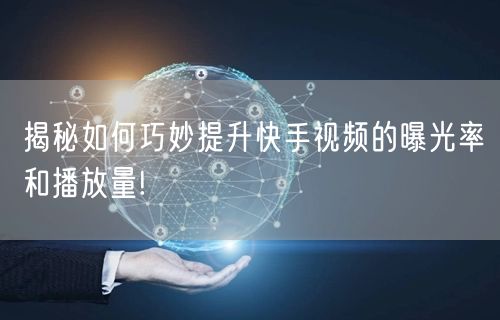 揭秘如何巧妙提升快手视频的曝光率和播放量!