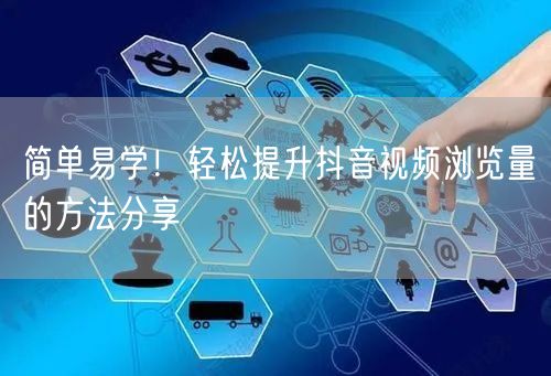 简单易学！轻松提升抖音视频浏览量的方法分享