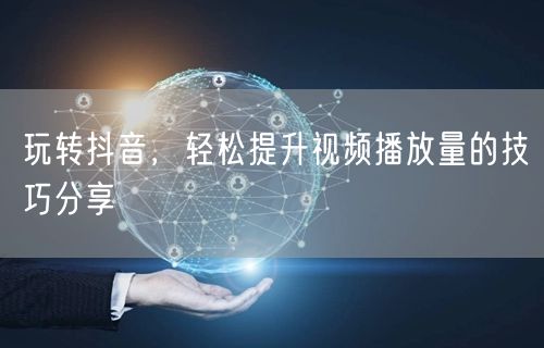 玩转抖音，轻松提升视频播放量的技巧分享