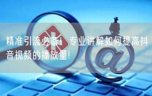 精准引流必备！专业讲解如何提高抖音视频的播放量!