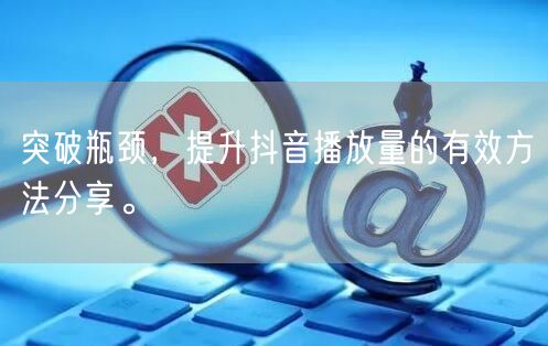突破瓶颈，提升抖音播放量的有效方法分享。