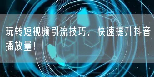 玩转短视频引流技巧，快速提升抖音播放量！