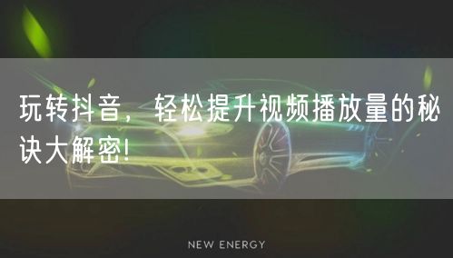 玩转抖音，轻松提升视频播放量的秘诀大解密!