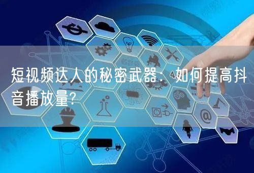 短视频达人的秘密武器：如何提高抖音播放量?