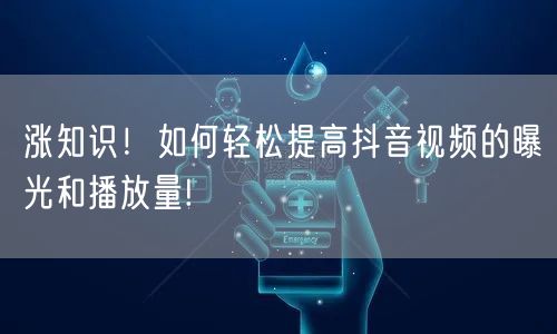 涨知识！如何轻松提高抖音视频的曝光和播放量!