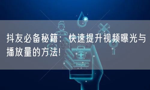 抖友必备秘籍:快速提升视频曝光与播放量的方法!