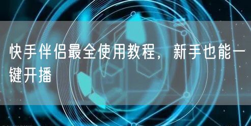 快手伴侣最全使用教程，新手也能一键开播