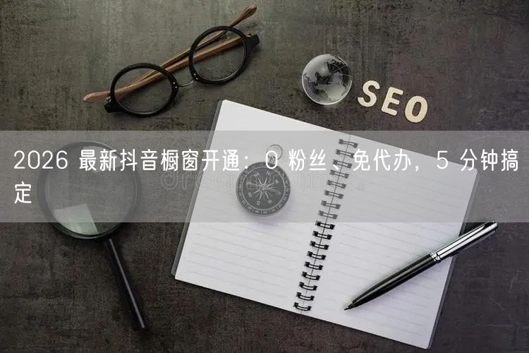 2026 最新抖音橱窗开通：0 粉丝、免代办，5 分钟搞定