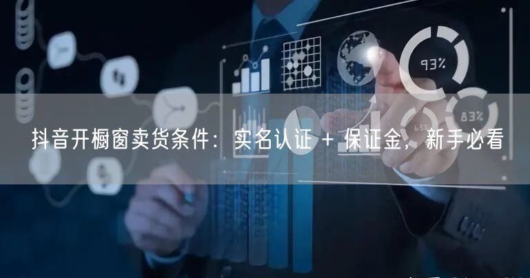 抖音开橱窗卖货条件：实名认证 + 保证金，新手必看