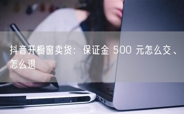 抖音开橱窗卖货：保证金 500 元怎么交、怎么退