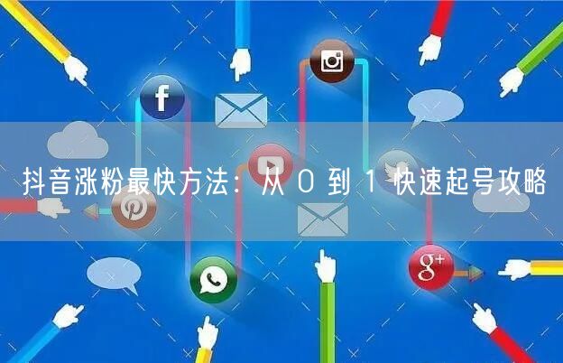 抖音涨粉最快方法：从 0 到 1 快速起号攻略
