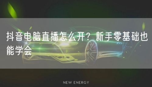 抖音电脑直播怎么开?新手零基础也能学会