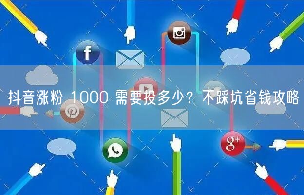抖音涨粉 1000 需要投多少？不踩坑省钱攻略