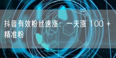 抖音有效粉丝速涨：一天涨 100 + 精准粉