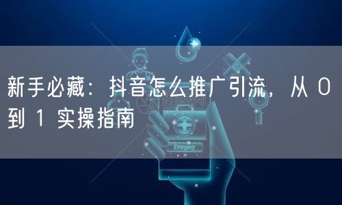 新手必藏：抖音怎么推广引流，从 0 到 1 实操指南