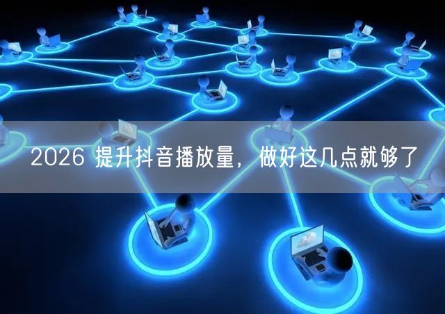 2026 提升抖音播放量，做好这几点就够了