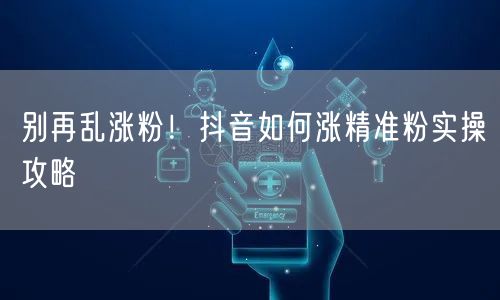 别再乱涨粉！抖音如何涨精准粉实操攻略