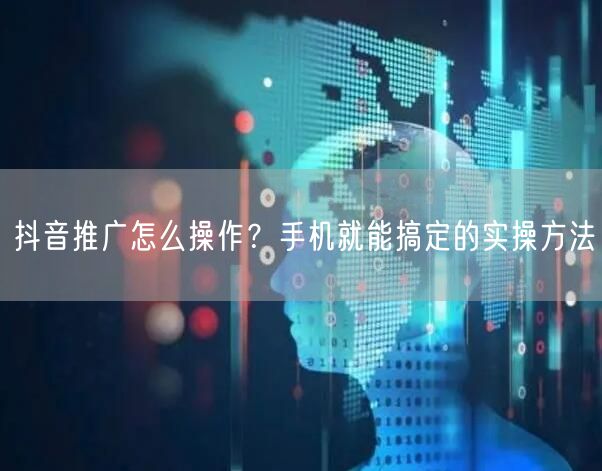 抖音推广怎么操作？手机就能搞定的实操方法