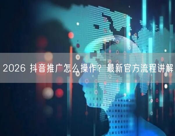 2026 抖音推广怎么操作？最新官方流程讲解