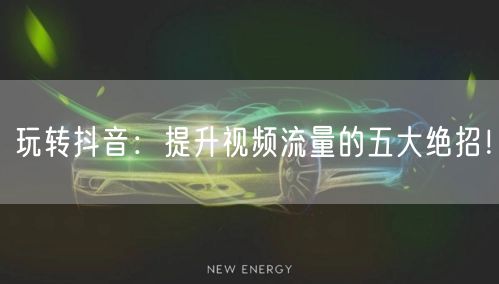 玩转抖音：提升视频流量的五大绝招！